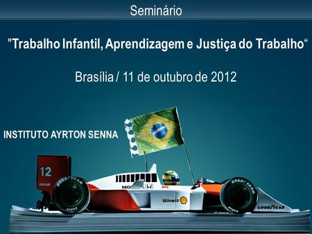 INSTITUTO AYRTON SENNA Seminário  Trabalho Infantil, Aprendizagem e Justiça do Trabalho “ Brasília / 11 de outubro de 2012.