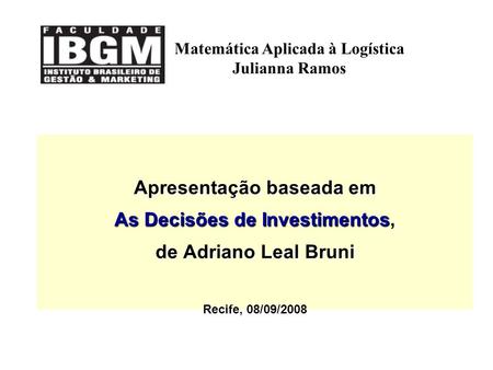 Apresentação baseada em As Decisões de Investimentos, de Adriano Leal Bruni Recife, 08/09/2008 Matemática Aplicada à Logística Julianna Ramos.