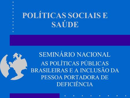 POLÍTICAS SOCIAIS E SAÚDE SEMINÁRIO NACIONAL AS POLÍTICAS PÚBLICAS BRASILEIRAS E A INCLUSÃO DA PESSOA PORTADORA DE DEFICIÊNCIA.