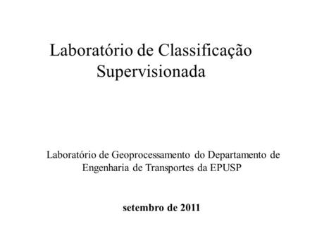 Laboratório de Classificação Supervisionada Laboratório de Geoprocessamento do Departamento de Engenharia de Transportes da EPUSP setembro de 2011.