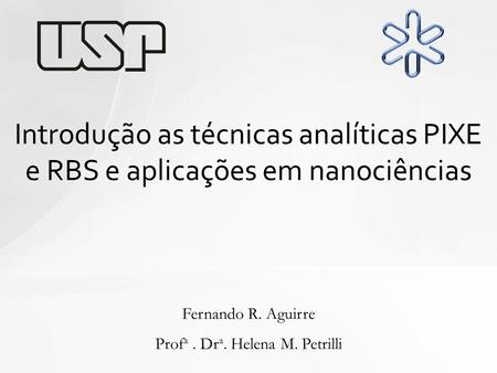 Introdução a nanociência e nanotecnologia Introdução as técnicas analíticas PIXE e RBS e aplicações em nanociências Fernando R. Aguirre Prof a. Dr a. Helena.