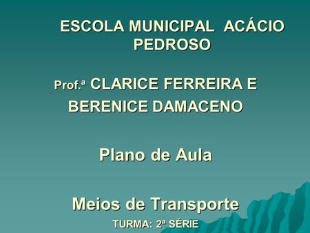 ESCOLA MUNICIPAL ACÁCIO PEDROSO Prof.ª CLARICE FERREIRA E BERENICE DAMACENO Plano de Aula Meios de Transporte TURMA: 2ª SÉRIE.