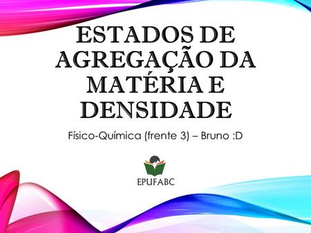ESTADOS DE AGREGAÇÃO DA MATÉRIA E DENSIDADE Físico-Química (frente 3) – Bruno :D.