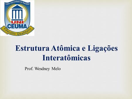 Estrutura Atômica e Ligações Interatômicas Prof. Wesdney Melo.
