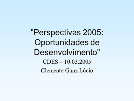  Perspectivas 2005: Oportunidades de Desenvolvimento CDES – 10.03.2005 Clemente Ganz Lúcio.