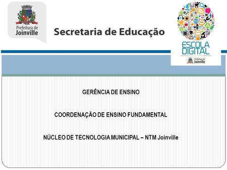 GERÊNCIA DE ENSINO COORDENAÇÃO DE ENSINO FUNDAMENTAL NÚCLEO DE TECNOLOGIA MUNICIPAL – NTM Joinville.
