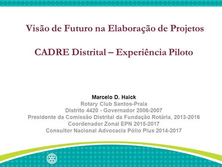 Visão de Futuro na Elaboração de Projetos CADRE Distrital – Experiência Piloto Marcelo D. Haick Rotary Club Santos-Praia Distrito 4420 - Governador 2006-2007.