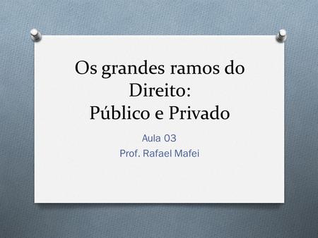 Os grandes ramos do Direito: Público e Privado Aula 03 Prof. Rafael Mafei.
