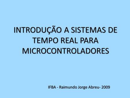 INTRODUÇÃO A SISTEMAS DE TEMPO REAL PARA MICROCONTROLADORES IFBA - Raimundo Jorge Abreu- 2009.