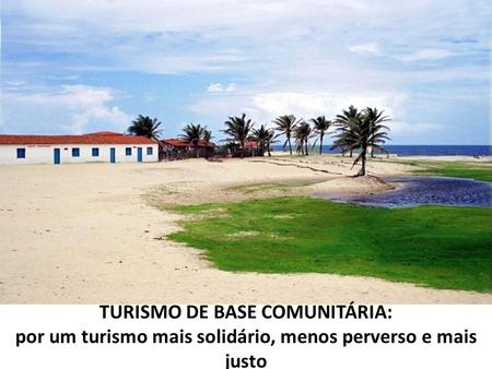TURISMO DE BASE COMUNITÁRIA: por um turismo mais solidário, menos perverso e mais justo.