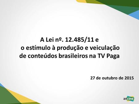 A Lei nº. 12.485/11 e o estímulo à produção e veiculação de conteúdos brasileiros na TV Paga 27 de outubro de 2015.