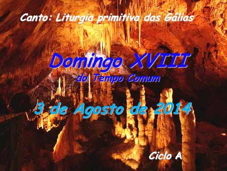 Ciclo A Ciclo A Domingo XVIII do Tempo Comum 3 de Agosto de 2014 Canto: Liturgia primitiva das Gálias Canto: Liturgia primitiva das Gálias.