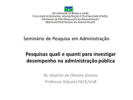 Seminário de Pesquisa em Administração Pesquisas quali e quanti para investigar desempenho na administração pública Dr. Adalmir de Oliveira Gomes Professor.