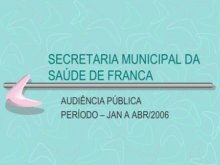 SECRETARIA MUNICIPAL DA SAÚDE DE FRANCA AUDIÊNCIA PÚBLICA PERÍODO – JAN A ABR/2006.