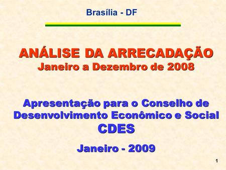 Brasília - DF 1 ANÁLISE DA ARRECADAÇÃO Janeiro a Dezembro de 2008 Apresentação para o Conselho de Desenvolvimento Econômico e Social CDES Janeiro - 2009.