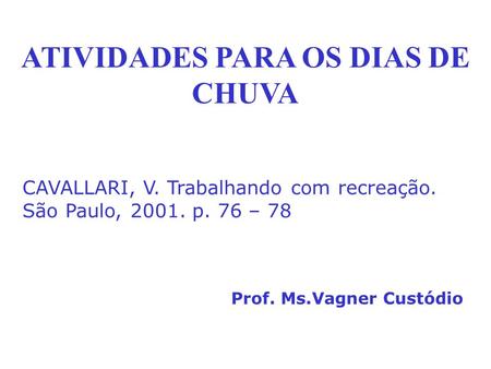 ATIVIDADES PARA OS DIAS DE CHUVA Prof. Ms.Vagner Custódio CAVALLARI, V. Trabalhando com recreação. São Paulo, 2001. p. 76 – 78.