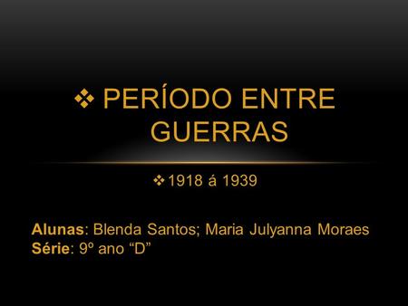  1918 á 1939  PERÍODO ENTRE GUERRAS Alunas: Blenda Santos; Maria Julyanna Moraes Série: 9º ano “D”
