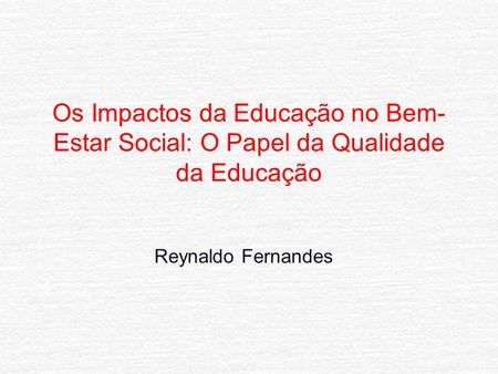 Os Impactos da Educação no Bem- Estar Social: O Papel da Qualidade da Educação Reynaldo Fernandes.