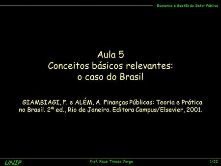 UNIP Prof. Fauzi Timaco Jorge 1/22 Economia e Gestão do Setor Público Aula 5 Conceitos básicos relevantes: o caso do Brasil GIAMBIAGI, F. e ALÉM, A. Finanças.