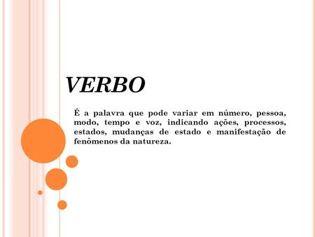 VERBO É a palavra que pode variar em número, pessoa, modo, tempo e voz, indicando ações, processos, estados, mudanças de estado e manifestação de fenômenos.