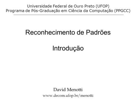 Reconhecimento de Padrões Introdução David Menotti www.decom.ufop.br/menotti Universidade Federal de Ouro Preto (UFOP) Programa de Pós-Graduação em Ciência.