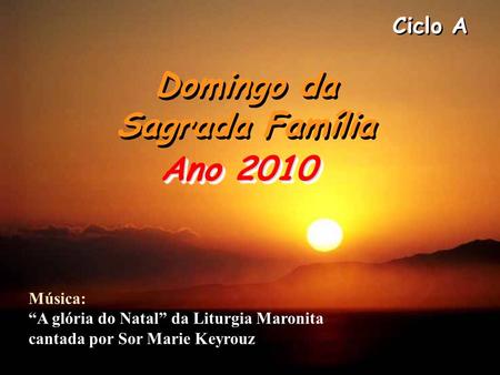 Ciclo A Domingo da Sagrada Família Domingo da Sagrada Família Ano 2010 Música: “A glória do Natal” da Liturgia Maronita cantada por Sor Marie Keyrouz.
