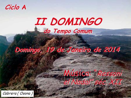 Cabrera ( Osona ) Ciclo A II DOMINGO do Tempo Comum II DOMINGO do Tempo Comum Domingo, 19 de Janeiro de 2014 Música: “ Ressoni el Nadal” séc. XII.