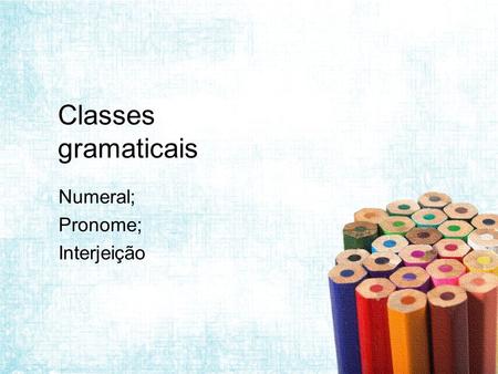 Classes gramaticais Numeral; Pronome; Interjeição.