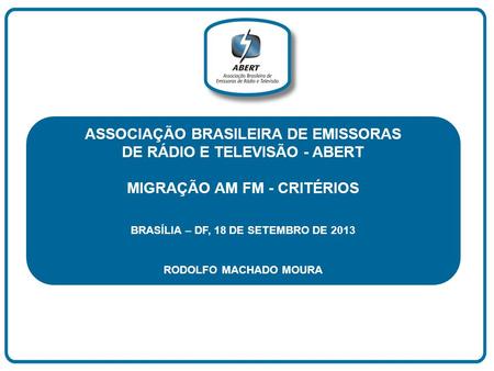 ASSOCIAÇÃO BRASILEIRA DE EMISSORAS DE RÁDIO E TELEVISÃO - ABERT MIGRAÇÃO AM FM - CRITÉRIOS BRASÍLIA – DF, 18 DE SETEMBRO DE 2013 RODOLFO MACHADO MOURA.
