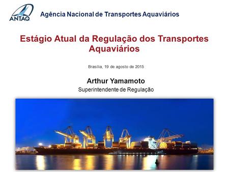 Brasília, 19 de agosto de 2015 Arthur Yamamoto Superintendente de Regulação Estágio Atual da Regulação dos Transportes Aquaviários Agência Nacional de.