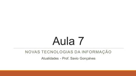 Aula 7 NOVAS TECNOLOGIAS DA INFORMAÇÃO Atualidades - Prof. Savio Gonçalves.