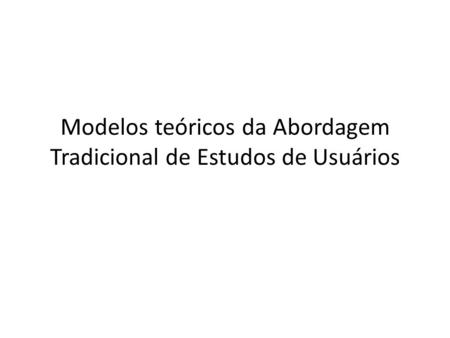 Modelos teóricos da Abordagem Tradicional de Estudos de Usuários.