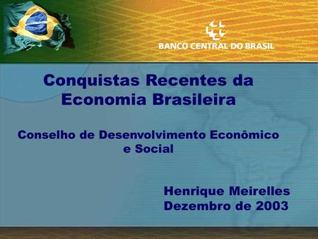 Conquistas Recentes da Economia Brasileira Conselho de Desenvolvimento Econômico e Social Henrique Meirelles Dezembro de 2003.
