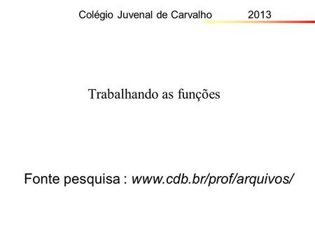 Trabalhando as funções Colégio Juvenal de Carvalho 2013 Fonte pesquisa : www.cdb.br/prof/arquivos/