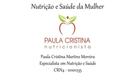 Nutrição e Saúde da Mulher Paula Cristina Martins Moreira Especialista em Nutrição e Saúde CRN4 - 10101235.