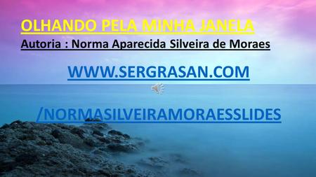 OLHANDO PELA MINHA JANELA Autoria : Norma Aparecida Silveira de Moraes WWW.SERGRASAN.COM /NORMASILVEIRAMORAESSLIDES.