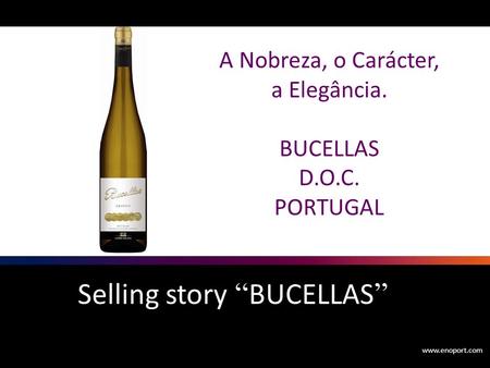Www.enoport.com Selling story “ BUCELLAS ” A Nobreza, o Carácter, a Elegância. BUCELLAS D.O.C. PORTUGAL.