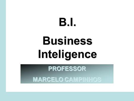 B.I. Business Inteligence PROFESSOR MARCELO CAMPINHOS.