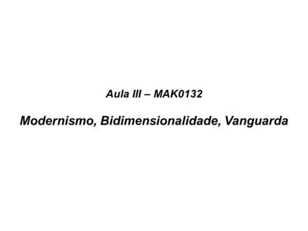 Aula III – MAK0132 Modernismo, Bidimensionalidade, Vanguarda.