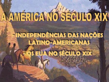 IDADE CONTEMPORÂNEA AMÉRICA NO SÉCULO XIX - INDEPENDÊNCIAS DAS NAÇÕES LATINO-AMERICANAS - OS EUA NO SÉCULO XIX - INDEPENDÊNCIAS DAS NAÇÕES LATINO-AMERICANAS.