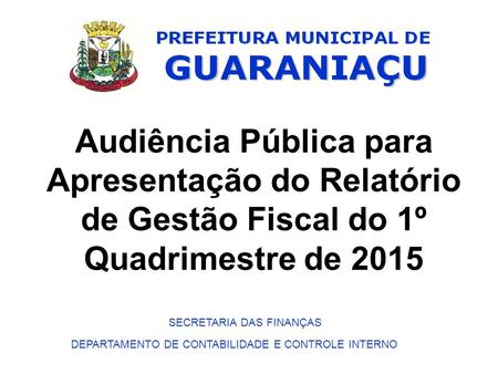 1 Audiência Pública para Apresentação do Relatório de Gestão Fiscal do 1º Quadrimestre de 2015 SECRETARIA DAS FINANÇAS DEPARTAMENTO DE CONTABILIDADE E.