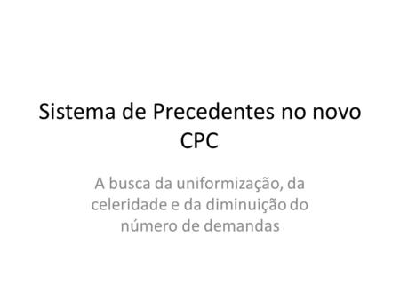 Sistema de Precedentes no novo CPC A busca da uniformização, da celeridade e da diminuição do número de demandas.