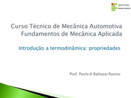 Introdução a termodinâmica: propriedades Curso Técnico de Mecânica Automotiva Fundamentos de Mecânica Aplicada Prof. Paulo A Baltazar Ramos.