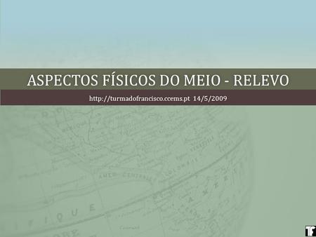 ASPECTOS FÍSICOS DO MEIO - RELEVOASPECTOS FÍSICOS DO MEIO - RELEVO  14/5/2009http://turmadofrancisco.ccems.pt 14/5/2009.