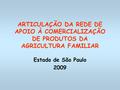 ARTICULAÇÃO DA REDE DE APOIO À COMERCIALIZAÇÃO DE PRODUTOS DA AGRICULTURA FAMILIAR Estado de São Paulo 2009.