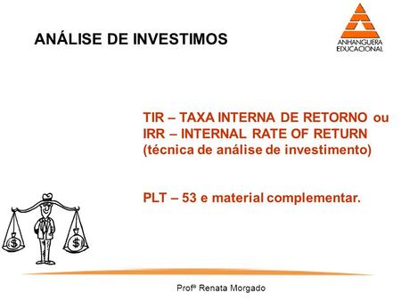ANÁLISE DE INVESTIMOS TIR – TAXA INTERNA DE RETORNO ou IRR – INTERNAL RATE OF RETURN (técnica de análise de investimento) PLT – 53 e material complementar.