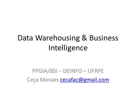 Data Warehousing & Business Intelligence PPGIA/BSI – DEINFO – UFRPE Ceça Moraes