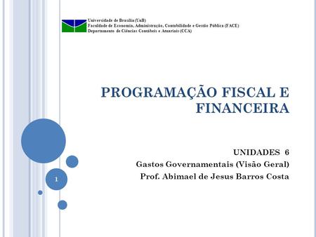 PROGRAMAÇÃO FISCAL E FINANCEIRA UNIDADES 6 Gastos Governamentais (Visão Geral) Prof. Abimael de Jesus Barros Costa Universidade de Brasília (UnB) Faculdade.