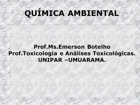 QUÍMICA AMBIENTAL Prof.Ms.Emerson Botelho Prof.Toxicologia e Análises Toxicológicas. UNIPAR –UMUARAMA.