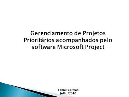 Gerenciamento de Projetos Prioritários acompanhados pelo software Microsoft Project Tania Faerman Julho/2010.